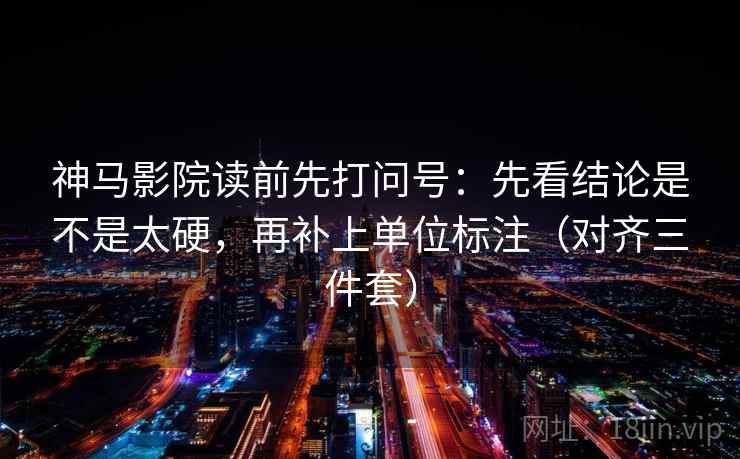 神马影院读前先打问号：先看结论是不是太硬，再补上单位标注（对齐三件套）