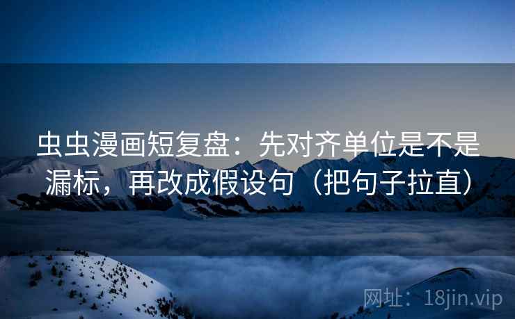 虫虫漫画短复盘:先对齐单位是不是漏标,再改成假设句(把句子拉直) 虫虫漫画短复盘:先对齐单位是不是漏标,再改成假设句(把句子拉直)