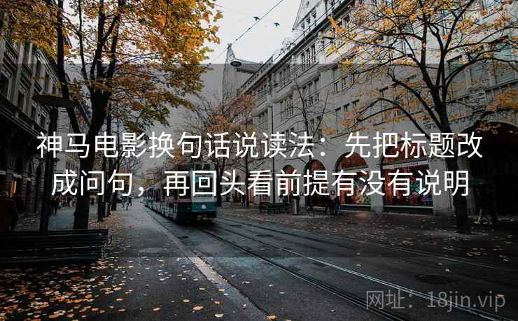 神马电影换句话说读法:先把标题改成问句,再回头看前提有没有说明 神马电影换句话说读法:先把标题改成问句,再回头看前提有没有说明