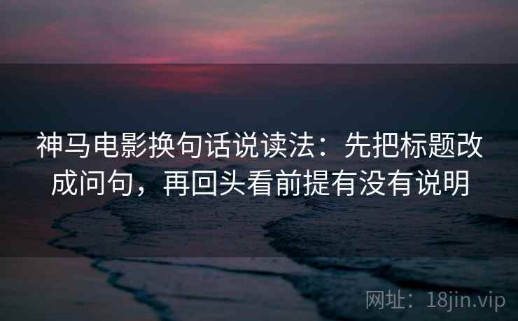 神马电影换句话说读法：先把标题改成问句，再回头看前提有没有说明