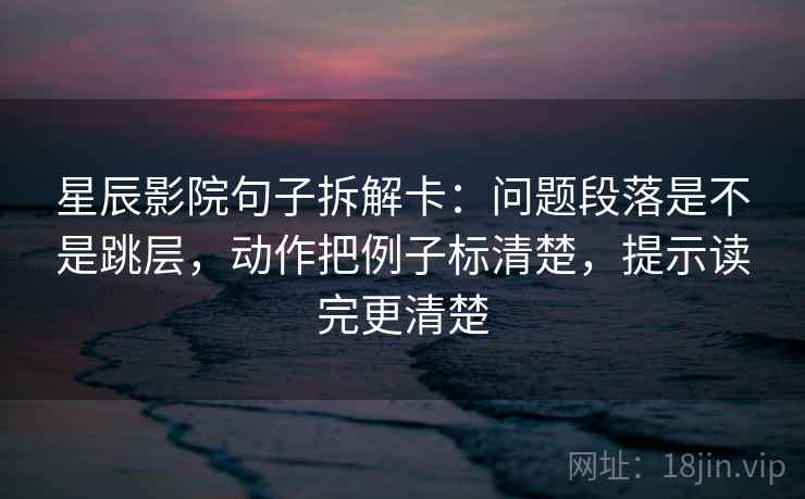 星辰影院句子拆解卡：问题段落是不是跳层，动作把例子标清楚，提示读完更清楚