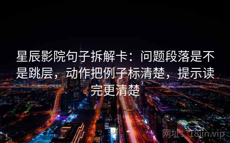星辰影院句子拆解卡:问题段落是不是跳层,动作把例子标清楚,提示读完更清楚 星辰影院句子拆解卡:问题段落是不是跳层,动作把例子标清楚,提示读完更清楚
