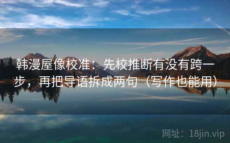 韩漫屋像校准:先校推断有没有跨一步,再把导语拆成两句(写作也能用) 韩漫屋像校准:先校推断有没有跨一步,再把导语拆成两句(写作也能用)