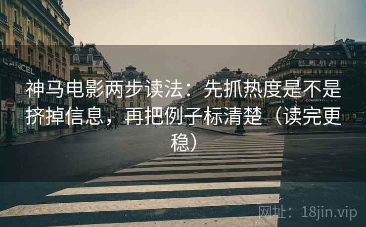 神马电影两步读法：先抓热度是不是挤掉信息，再把例子标清楚（读完更稳）