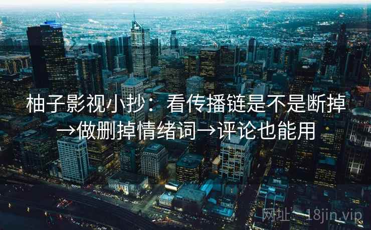 柚子影视小抄:看传播链是不是断掉→做删掉情绪词→评论也能用 柚子影视小抄:看传播链是不是断掉→做删掉情绪词→评论也能用