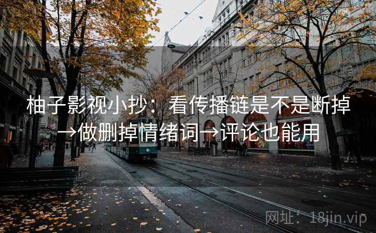 柚子影视小抄：看传播链是不是断掉→做删掉情绪词→评论也能用