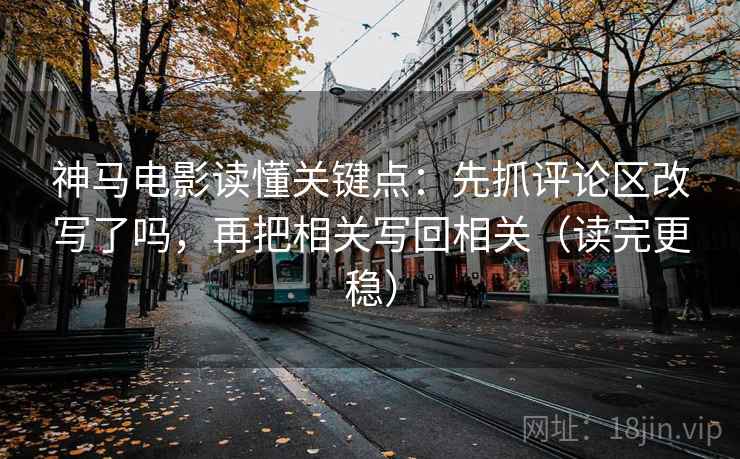 神马电影读懂关键点:先抓评论区改写了吗,再把相关写回相关(读完更稳) 神马电影读懂关键点:先抓评论区改写了吗,再把相关写回相关(读完更稳)