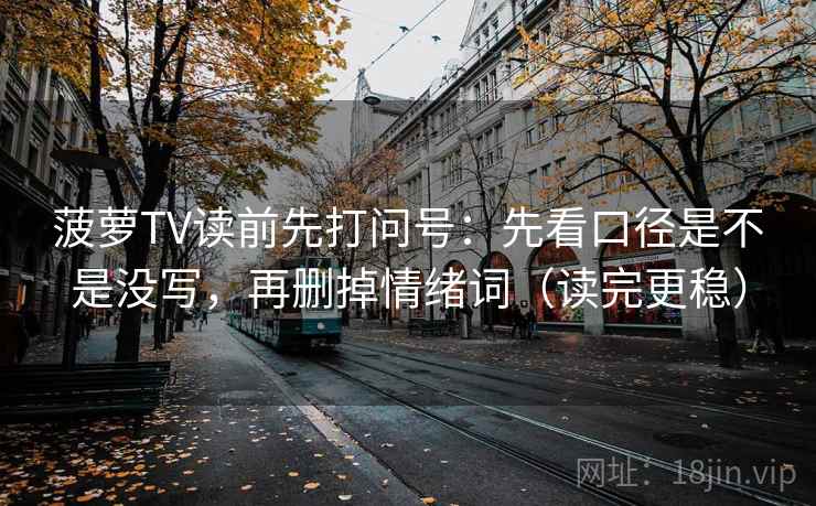 菠萝TV读前先打问号：先看口径是不是没写，再删掉情绪词（读完更稳）