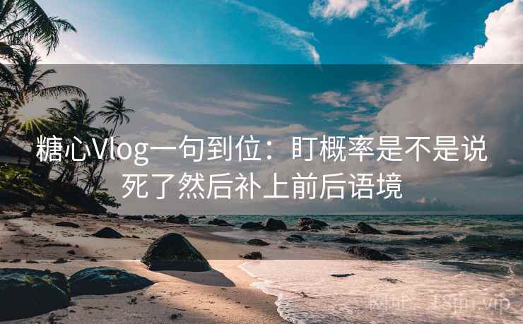 糖心Vlog一句到位：盯概率是不是说死了然后补上前后语境