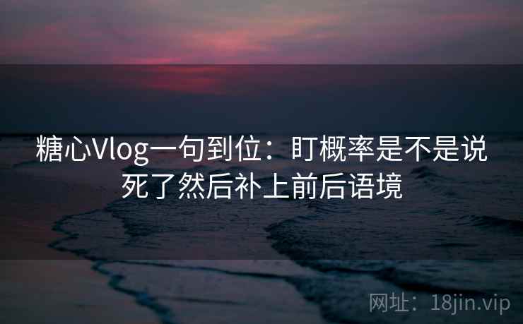 糖心Vlog一句到位:盯概率是不是说死了然后补上前后语境 糖心Vlog一句到位:盯概率是不是说死了然后补上前后语境