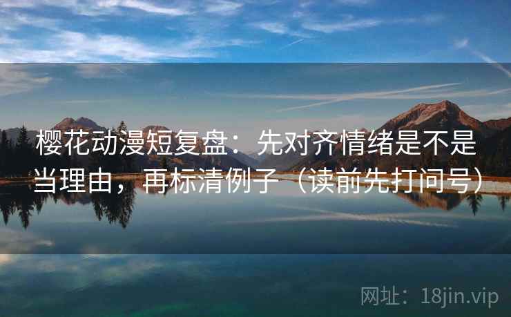 樱花动漫短复盘:先对齐情绪是不是当理由,再标清例子(读前先打问号) 樱花动漫短复盘:先对齐情绪是不是当理由,再标清例子(读前先打问号)