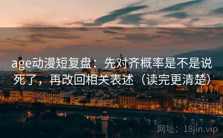 age动漫短复盘:先对齐概率是不是说死了,再改回相关表述(读完更清楚) age动漫短复盘:先对齐概率是不是说死了,再改回相关表述(读完更清楚)