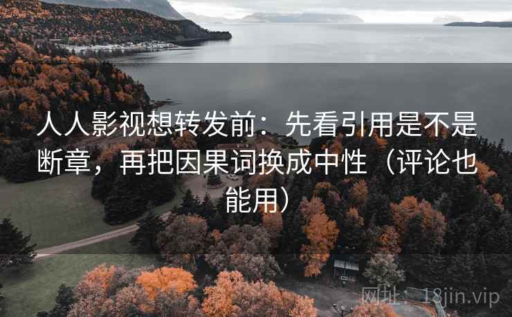 人人影视想转发前：先看引用是不是断章，再把因果词换成中性（评论也能用）