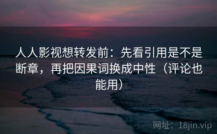 人人影视想转发前:先看引用是不是断章,再把因果词换成中性(评论也能用) 人人影视想转发前:先看引用是不是断章,再把因果词换成中性(评论也能用)