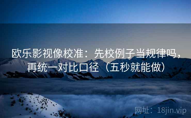 欧乐影视像校准：先校例子当规律吗，再统一对比口径（五秒就能做）