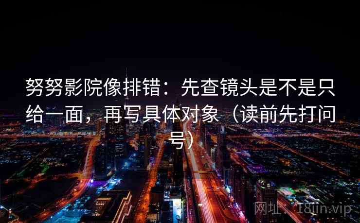努努影院像排错：先查镜头是不是只给一面，再写具体对象（读前先打问号）