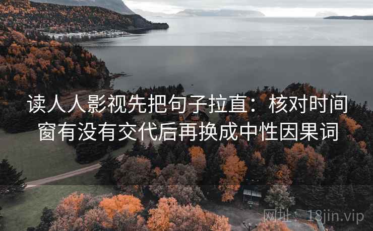 读人人影视先把句子拉直：核对时间窗有没有交代后再换成中性因果词