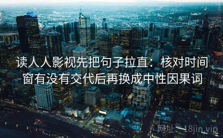 读人人影视先把句子拉直:核对时间窗有没有交代后再换成中性因果词 读人人影视先把句子拉直:核对时间窗有没有交代后再换成中性因果词