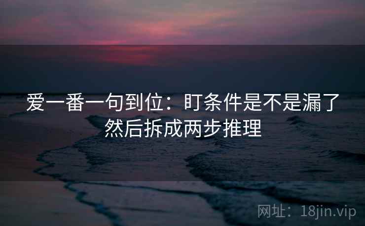 爱一番一句到位：盯条件是不是漏了然后拆成两步推理
