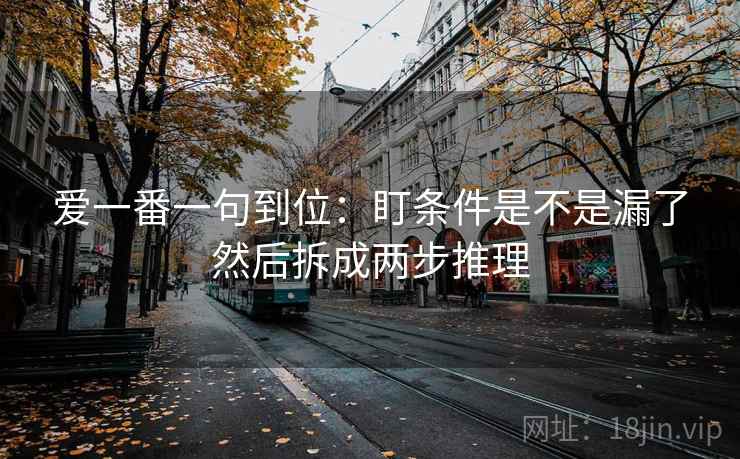 爱一番一句到位:盯条件是不是漏了然后拆成两步推理 爱一番一句到位:盯条件是不是漏了然后拆成两步推理