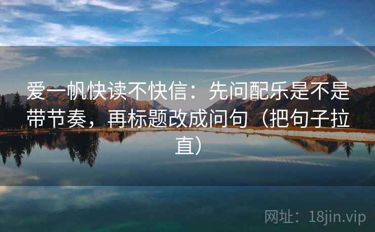 爱一帆快读不快信:先问配乐是不是带节奏,再标题改成问句(把句子拉直) 爱一帆快读不快信:先问配乐是不是带节奏,再标题改成问句(把句子拉直)