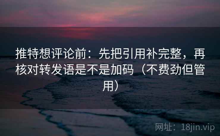 推特想评论前：先把引用补完整，再核对转发语是不是加码（不费劲但管用）