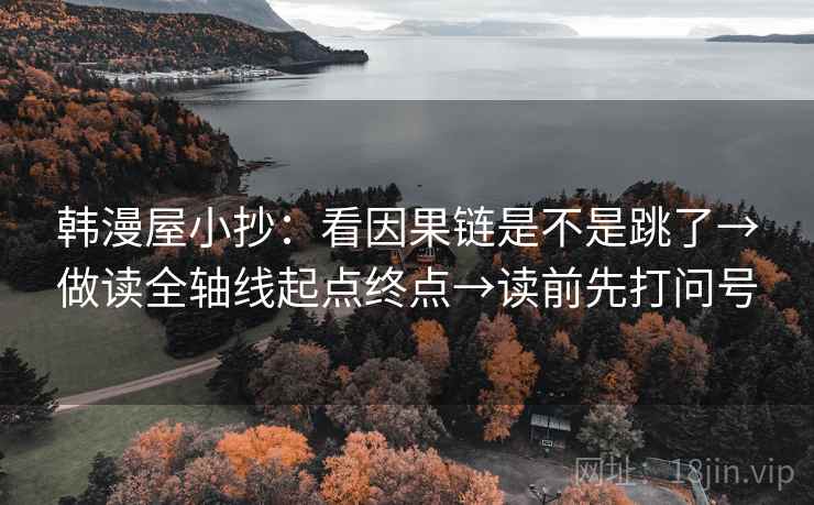 韩漫屋小抄:看因果链是不是跳了→做读全轴线起点终点→读前先打问号 韩漫屋小抄:看因果链是不是跳了→做读全轴线起点终点→读前先打问号
