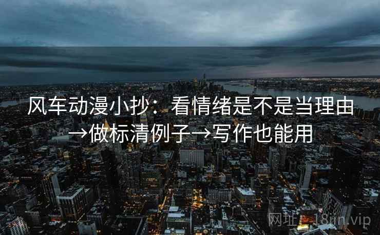风车动漫小抄：看情绪是不是当理由→做标清例子→写作也能用
