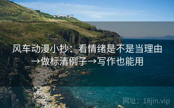 风车动漫小抄:看情绪是不是当理由→做标清例子→写作也能用 风车动漫小抄:看情绪是不是当理由→做标清例子→写作也能用