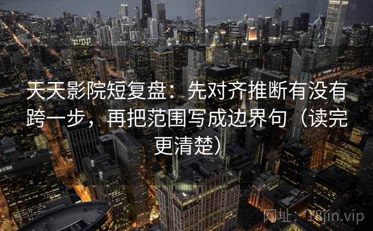 天天影院短复盘：先对齐推断有没有跨一步，再把范围写成边界句（读完更清楚）