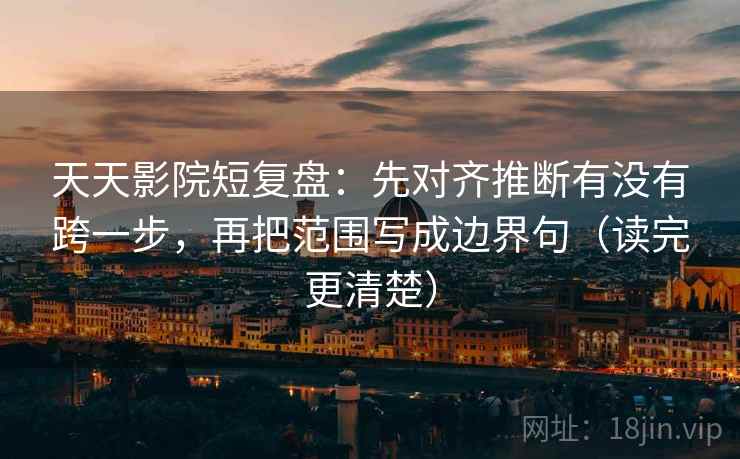 天天影院短复盘:先对齐推断有没有跨一步,再把范围写成边界句(读完更清楚) 天天影院短复盘:先对齐推断有没有跨一步,再把范围写成边界句(读完更清楚)