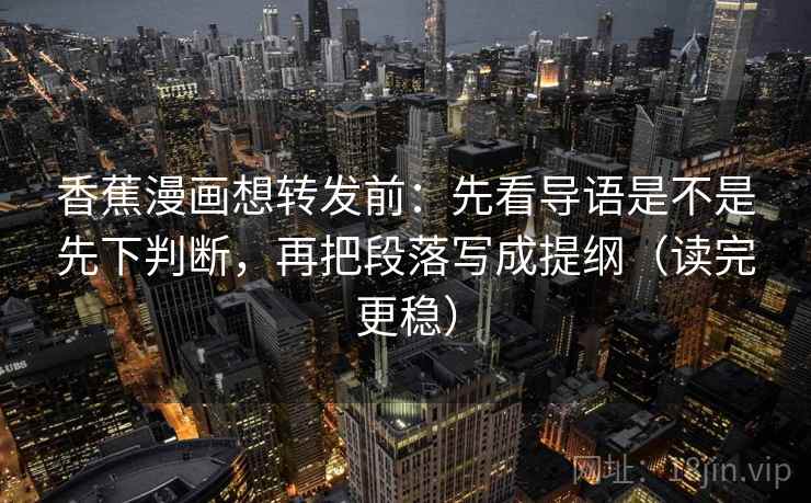 香蕉漫画想转发前:先看导语是不是先下判断,再把段落写成提纲(读完更稳) 香蕉漫画想转发前:先看导语是不是先下判断,再把段落写成提纲(读完更稳)