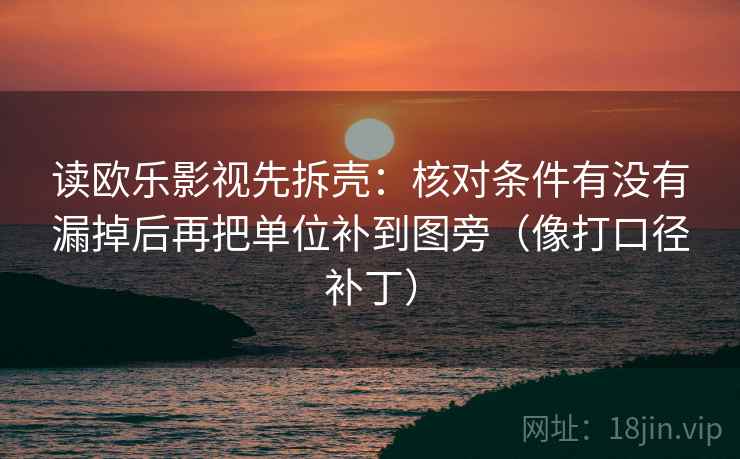 读欧乐影视先拆壳:核对条件有没有漏掉后再把单位补到图旁(像打口径补丁) 读欧乐影视先拆壳:核对条件有没有漏掉后再把单位补到图旁(像打口径补丁)