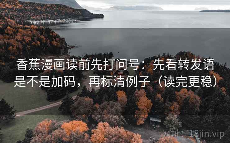 香蕉漫画读前先打问号：先看转发语是不是加码，再标清例子（读完更稳）