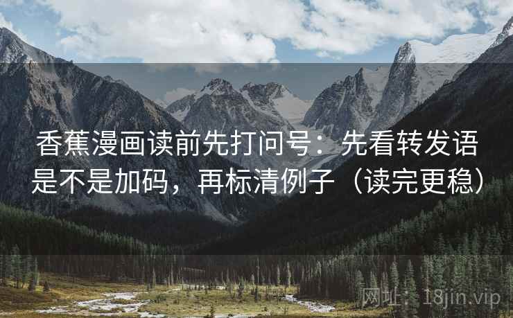 香蕉漫画读前先打问号:先看转发语是不是加码,再标清例子(读完更稳) 香蕉漫画读前先打问号:先看转发语是不是加码,再标清例子(读完更稳)