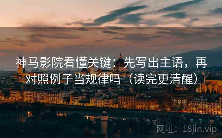 神马影院看懂关键：先写出主语，再对照例子当规律吗（读完更清醒）