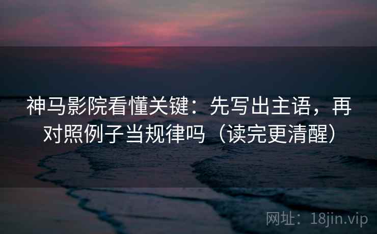 神马影院看懂关键:先写出主语,再对照例子当规律吗(读完更清醒) 神马影院看懂关键:先写出主语,再对照例子当规律吗(读完更清醒)