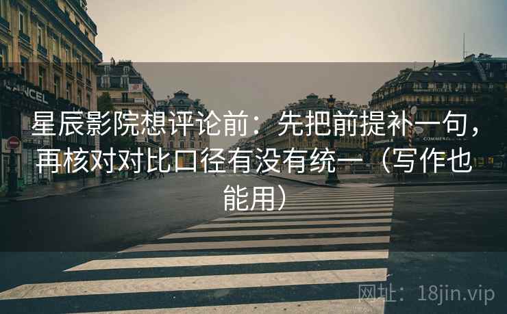 星辰影院想评论前:先把前提补一句,再核对对比口径有没有统一(写作也能用) 星辰影院想评论前:先把前提补一句,再核对对比口径有没有统一(写作也能用)