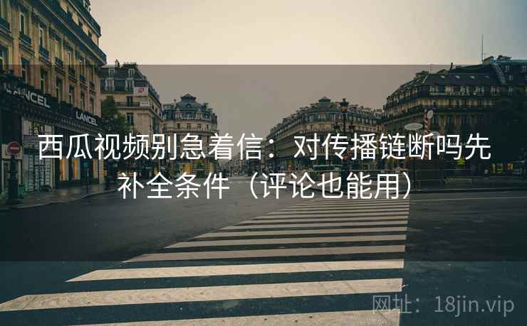 西瓜视频别急着信:对传播链断吗先补全条件(评论也能用) 西瓜视频别急着信:对传播链断吗先补全条件(评论也能用)
