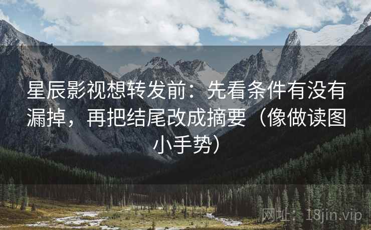星辰影视想转发前：先看条件有没有漏掉，再把结尾改成摘要（像做读图小手势）