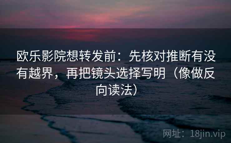 欧乐影院想转发前：先核对推断有没有越界，再把镜头选择写明（像做反向读法）
