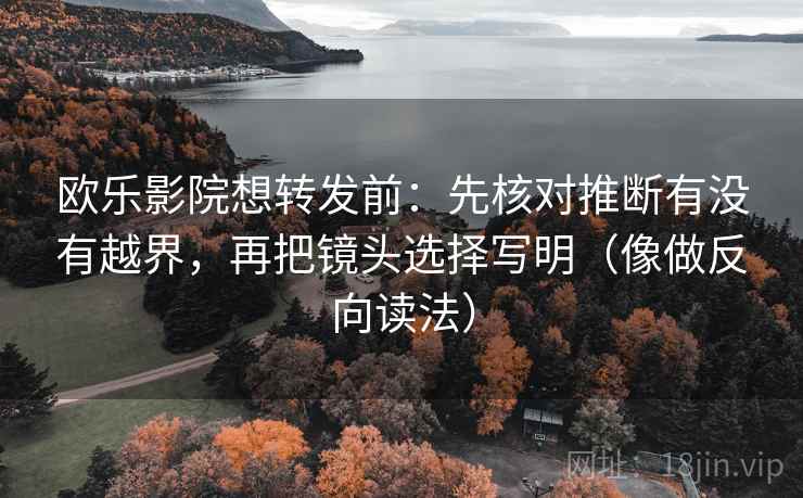 欧乐影院想转发前:先核对推断有没有越界,再把镜头选择写明(像做反向读法) 欧乐影院想转发前:先核对推断有没有越界,再把镜头选择写明(像做反向读法)