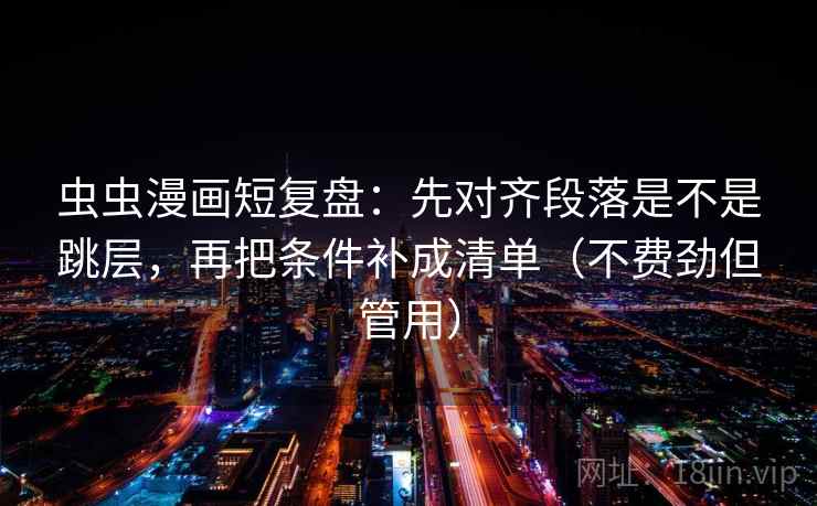 虫虫漫画短复盘：先对齐段落是不是跳层，再把条件补成清单（不费劲但管用）