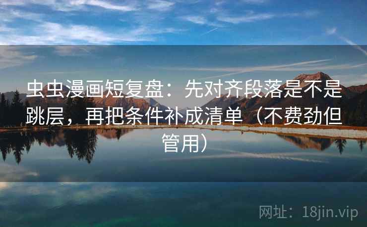 虫虫漫画短复盘：先对齐段落是不是跳层，再把条件补成清单（不费劲但管用）