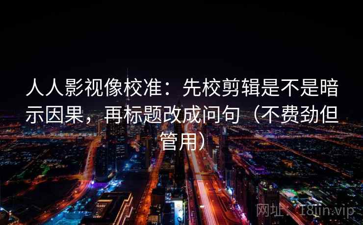 人人影视像校准:先校剪辑是不是暗示因果,再标题改成问句(不费劲但管用) 人人影视像校准:先校剪辑是不是暗示因果,再标题改成问句(不费劲但管用)