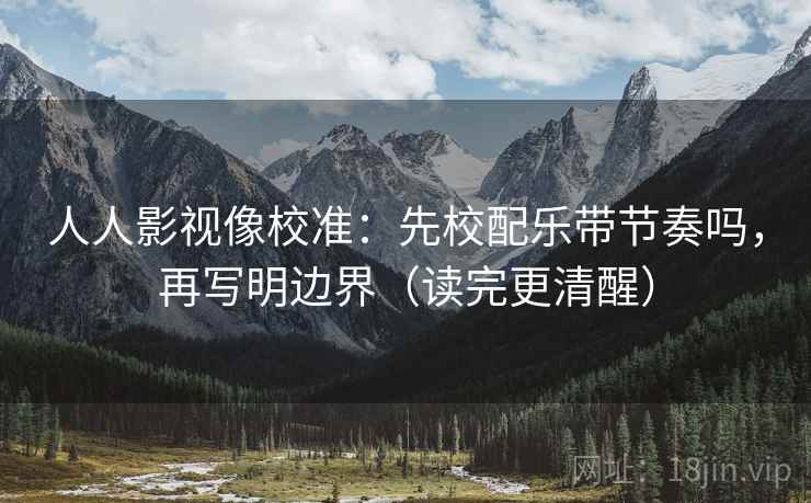 人人影视像校准:先校配乐带节奏吗,再写明边界(读完更清醒) 人人影视像校准:先校配乐带节奏吗,再写明边界(读完更清醒)