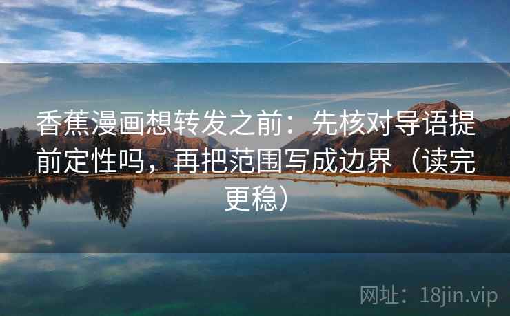香蕉漫画想转发之前：先核对导语提前定性吗，再把范围写成边界（读完更稳）