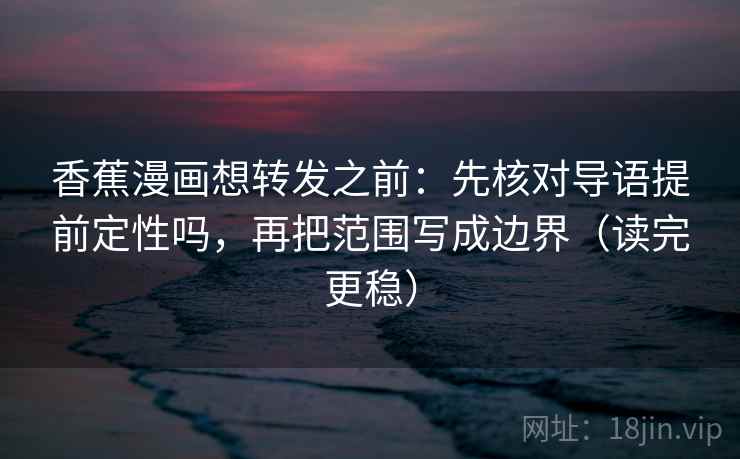香蕉漫画想转发之前:先核对导语提前定性吗,再把范围写成边界(读完更稳) 香蕉漫画想转发之前:先核对导语提前定性吗,再把范围写成边界(读完更稳)