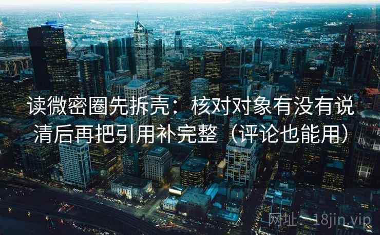 读微密圈先拆壳：核对对象有没有说清后再把引用补完整（评论也能用）