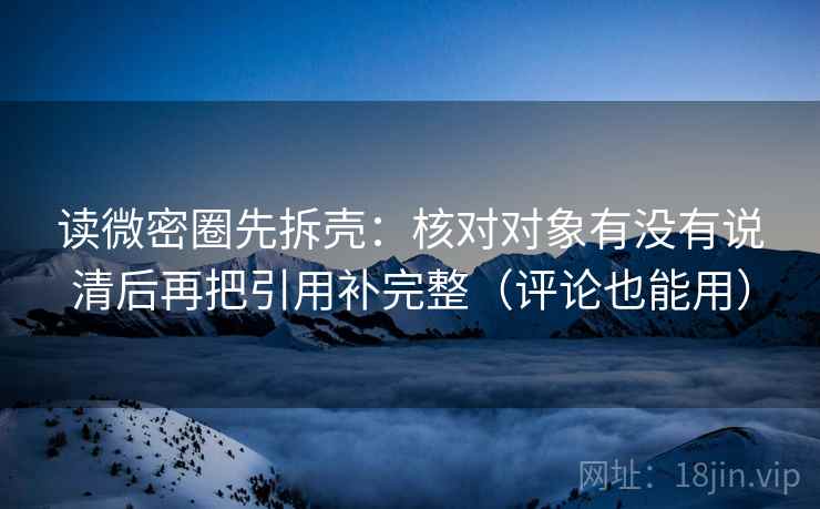 读微密圈先拆壳:核对对象有没有说清后再把引用补完整(评论也能用) 读微密圈先拆壳:核对对象有没有说清后再把引用补完整(评论也能用)